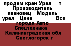 продам кран Урал  14т › Производитель ­ ивановец › Модель ­ урал › Цена ­ 700 000 - Все города Авто » Спецтехника   . Калининградская обл.,Светлогорск г.